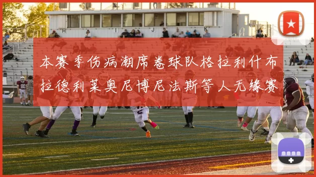 本赛季伤病潮席卷球队格拉利什布拉德利莱奥尼博尼法斯等人无缘赛季余下比赛