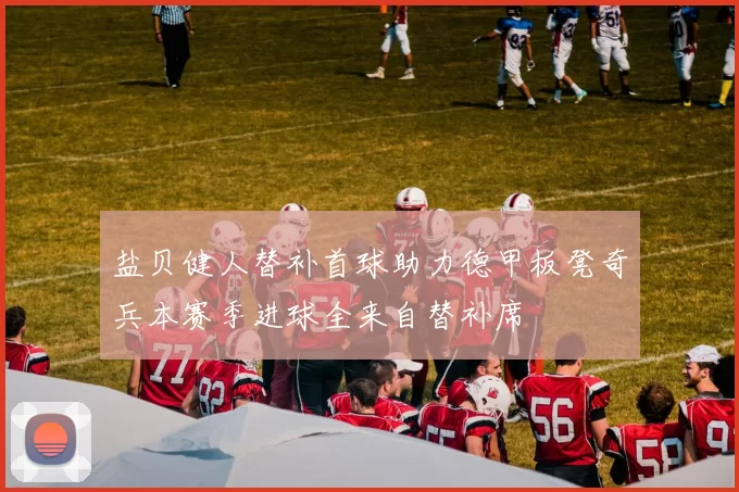 盐贝健人替补首球助力德甲板凳奇兵本赛季进球全来自替补席