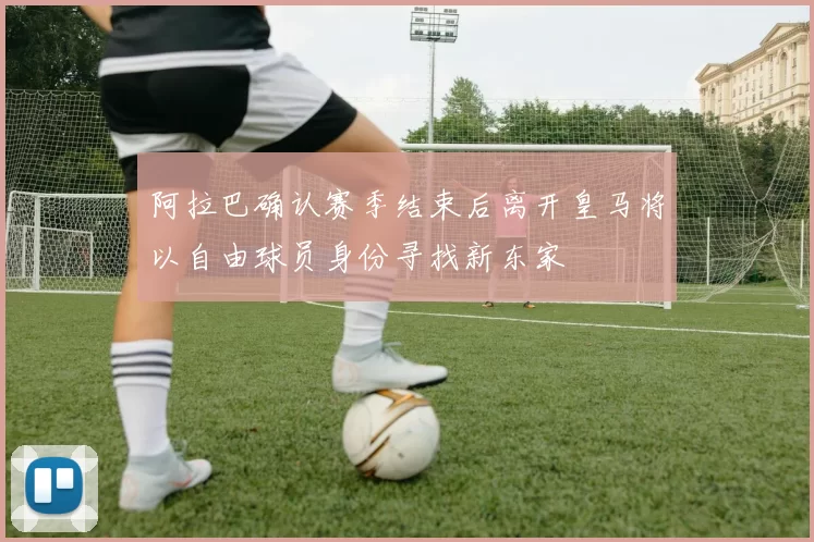 阿拉巴确认赛季结束后离开皇马将以自由球员身份寻找新东家
