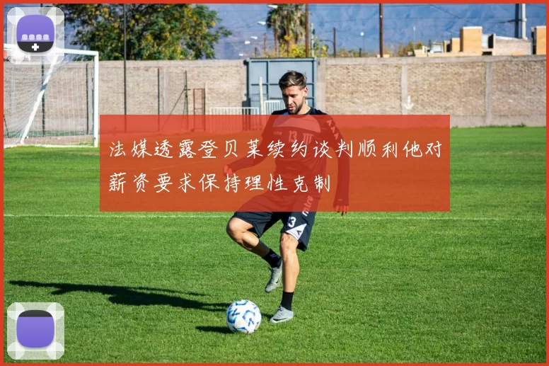 法媒透露登贝莱续约谈判顺利他对薪资要求保持理性克制