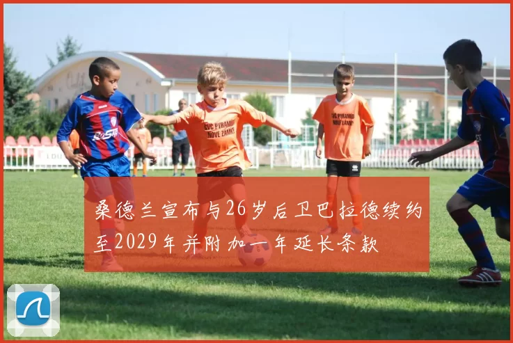 桑德兰宣布与26岁后卫巴拉德续约至2029年并附加一年延长条款