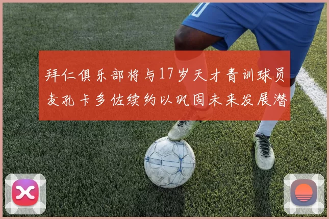 拜仁俱乐部将与17岁天才青训球员麦孔卡多佐续约以巩固未来发展潜力