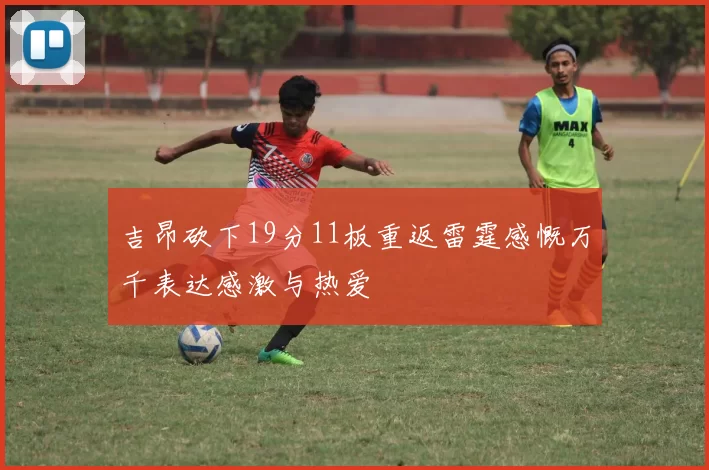 吉昂砍下19分11板重返雷霆感慨万千表达感激与热爱