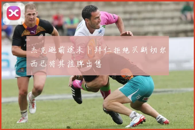杰克逊前途未卜拜仁拒绝买断切尔西已将其挂牌出售