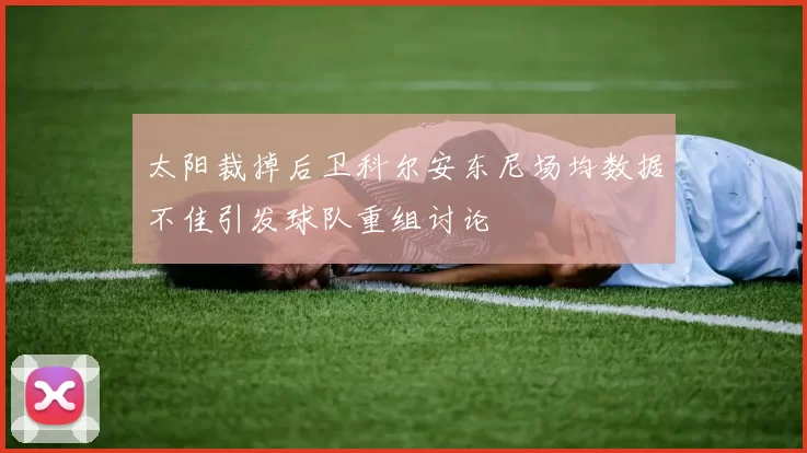 太阳裁掉后卫科尔安东尼场均数据不佳引发球队重组讨论