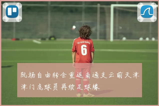 阮杨自由转会重返南通支云前天津津门虎球员再续足球缘