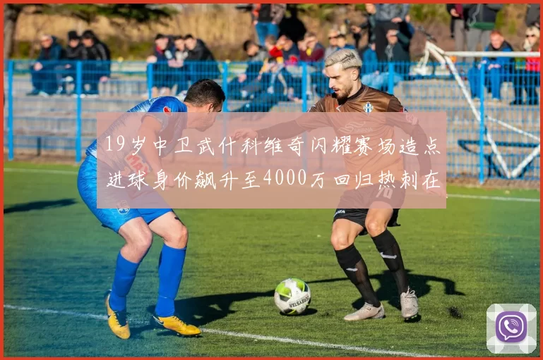 19岁中卫武什科维奇闪耀赛场造点进球身价飙升至4000万回归热刺在即