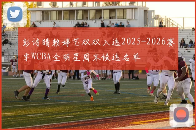 彭诗晴赖婷艺双双入选2025-2026赛季WCBA全明星周末候选名单