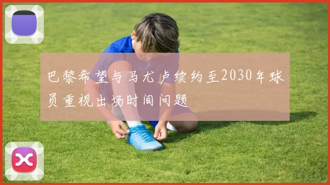 巴黎希望与马尤卢续约至2030年球员重视出场时间问题