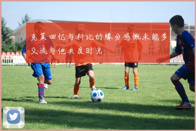 克莱回忆与科比的缘分感慨未能多交流与他共度时光