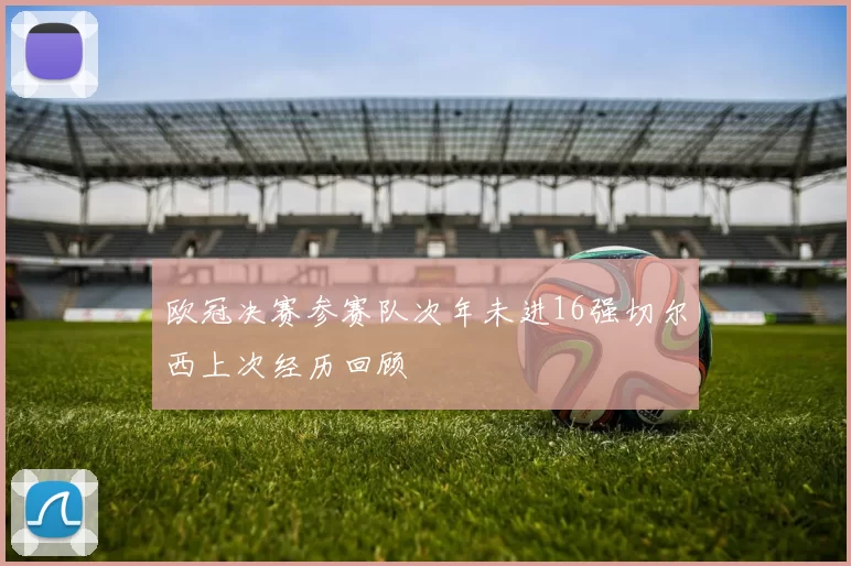 欧冠决赛参赛队次年未进16强切尔西上次经历回顾